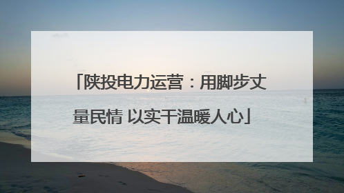 陕投电力运营：用脚步丈量民情 以实干温暖人心
