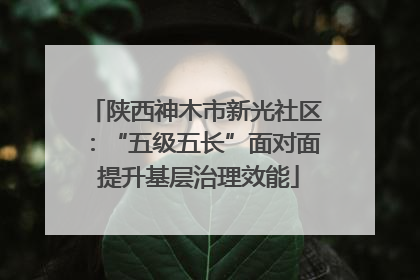 陕西神木市新光社区：“五级五长”面对面 提升基层治理效能