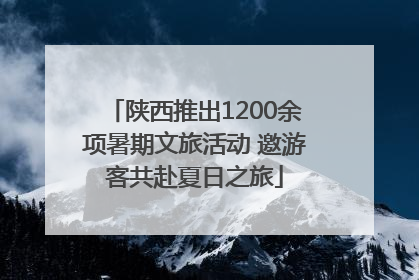 陕西推出1200余项暑期文旅活动 邀游客共赴夏日之旅