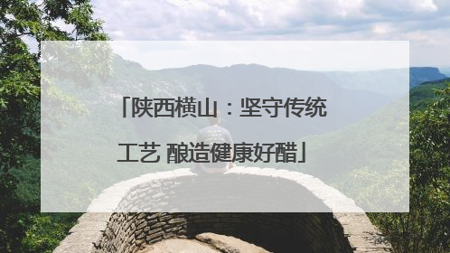 陕西横山：坚守传统工艺 酿造健康好醋