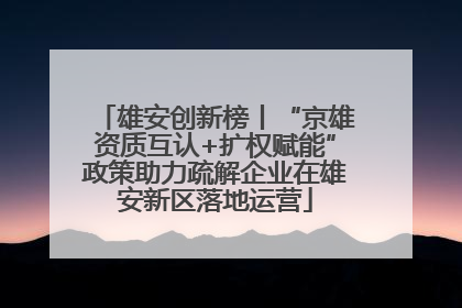 雄安创新榜丨“京雄资质互认+扩权赋能”政策助力疏解企业在雄安新区落地运营