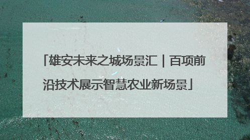 雄安未来之城场景汇｜百项前沿技术展示智慧农业新场景
