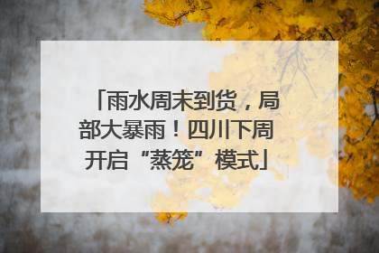 雨水周末到货，局部大暴雨！四川下周开启“蒸笼”模式