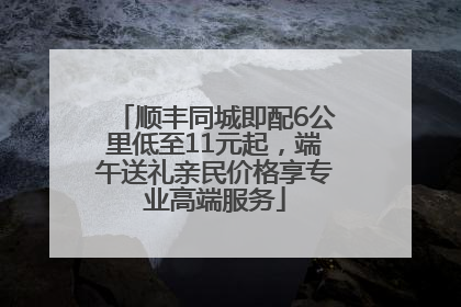 顺丰同城即配6公里低至11元起，端午送礼亲民价格享专业高端服务