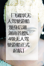 飞碟状无人驾驶游船现身后湖 湖南首艘L4级无人驾驶游船正式起航