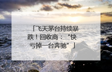 飞天茅台持续暴跌！回收商：“快亏掉一台奔驰”