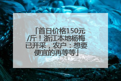 首日价格150元/斤！浙江本地杨梅已开采，农户：想要便宜的再等等
