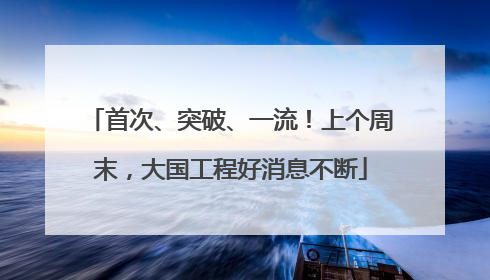 首次、突破、一流！上个周末，大国工程好消息不断