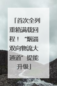 首次全列重箱满载回程！“烟淄双向物流大通道”提能升级