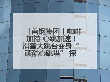 首钢集团丨咖啡加持 心跳加速！滑雪大跳台变身“顽酷心跳塔” 探索奥运场馆利用新途径