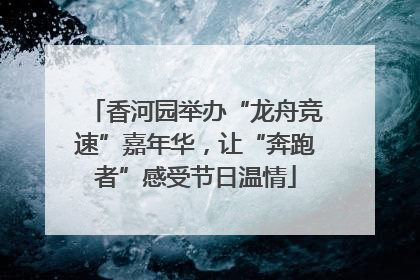 香河园举办“龙舟竞速”嘉年华，让“奔跑者”感受节日温情