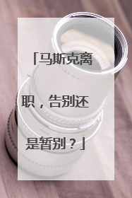 马斯克离职，告别还是暂别？