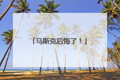 马斯克后悔了！