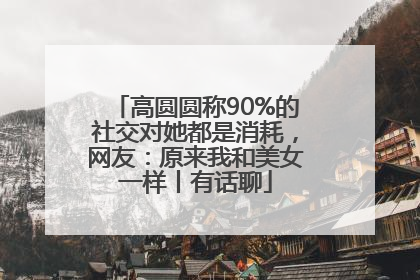 高圆圆称90%的社交对她都是消耗，网友：原来我和美女一样丨有话聊