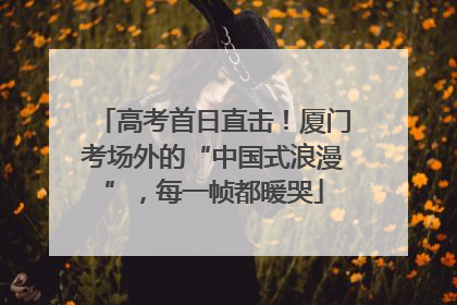 高考首日直击！厦门考场外的“中国式浪漫”，每一帧都暖哭