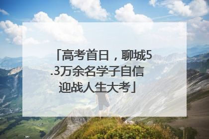 高考首日，聊城5.3万余名学子自信迎战人生大考