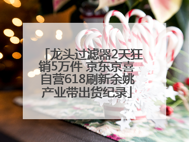 龙头过滤器2天狂销5万件 京东京喜自营618刷新余姚产业带出货纪录