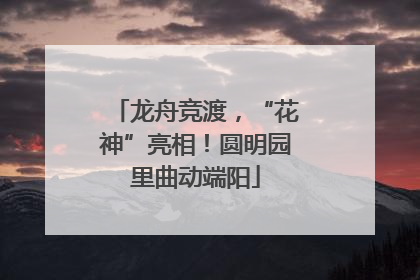 龙舟竞渡，“花神”亮相！圆明园里曲动端阳