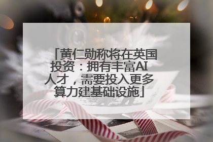 黄仁勋称将在英国投资：拥有丰富AI人才，需要投入更多算力建基础设施