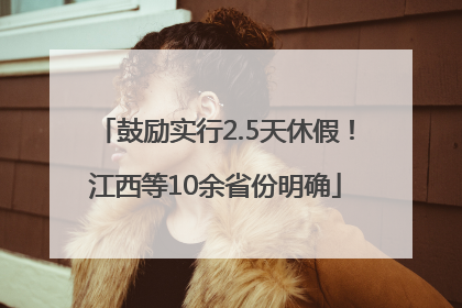 鼓励实行2.5天休假！江西等10余省份明确