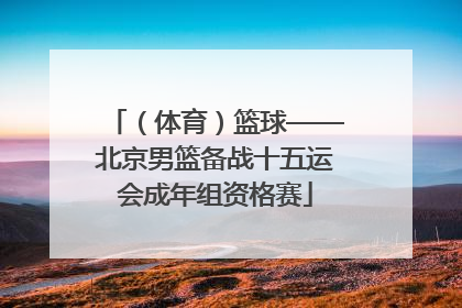 （体育）篮球——北京男篮备战十五运会成年组资格赛