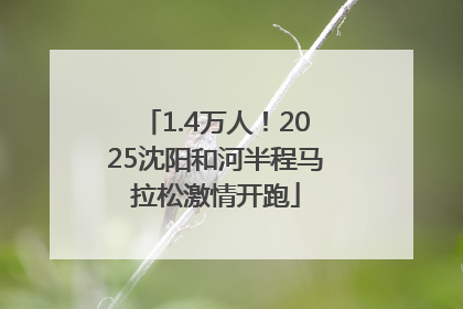 1.4万人！2025沈阳和河半程马拉松激情开跑