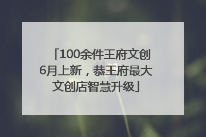 100余件王府文创6月上新，恭王府最大文创店智慧升级