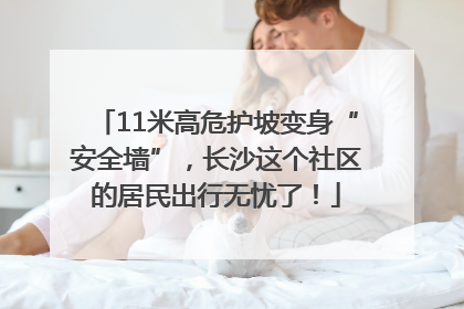 11米高危护坡变身“安全墙”，长沙这个社区的居民出行无忧了！