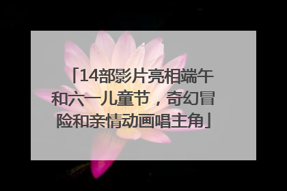 14部影片亮相端午和六一儿童节，奇幻冒险和亲情动画唱主角