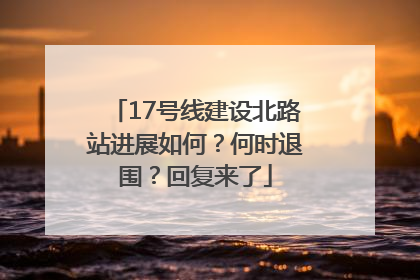17号线建设北路站进展如何？何时退围？回复来了