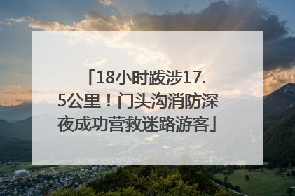 18小时跋涉17.5公里！门头沟消防深夜成功营救迷路游客