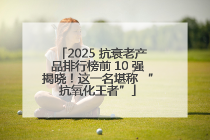 2025 抗衰老产品排行榜前 10 强揭晓！这一名堪称 “抗氧化王者”