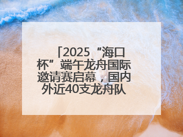 2025“海口杯”端午龙舟国际邀请赛启幕，国内外近40支龙舟队竞逐海甸溪
