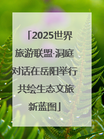 2025世界旅游联盟·洞庭对话在岳阳举行 共绘生态文旅新蓝图
