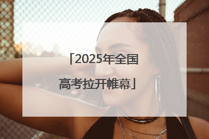 2025年全国高考拉开帷幕