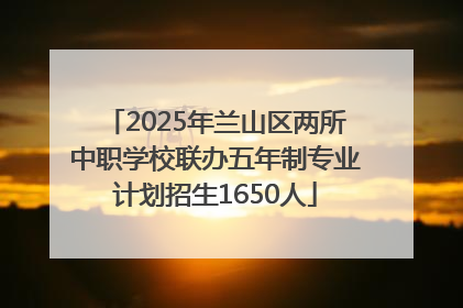 2025年兰山区两所中职学校联办五年制专业计划招生1650人