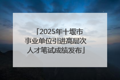 2025年十堰市事业单位引进高层次人才笔试成绩发布