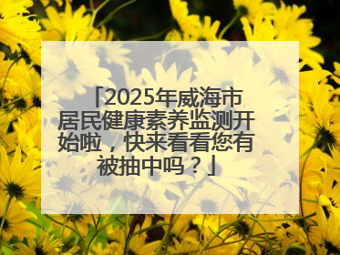 2025年威海市居民健康素养监测开始啦，快来看看您有被抽中吗？