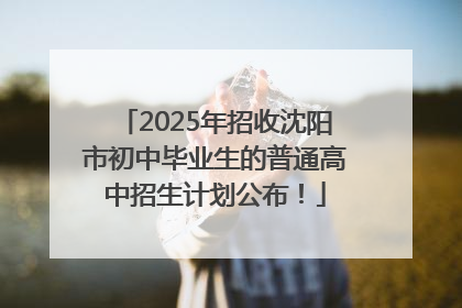 2025年招收沈阳市初中毕业生的普通高中招生计划公布！