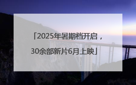 2025年暑期档开启，30余部新片6月上映