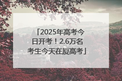 2025年高考今日开考！2.6万名考生今天在厦高考