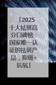 2025十大祛斑高分口碑榜：国家唯一认证的祛斑产品，抑斑+抗氧