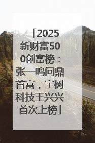 2025新财富500创富榜：张一鸣问鼎首富，宇树科技王兴兴首次上榜