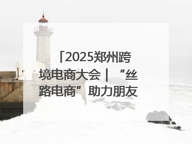 2025郑州跨境电商大会｜“丝路电商”助力朋友圈再扩容