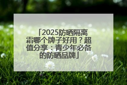 2025防晒隔离霜哪个牌子好用？超值分享：青少年必备的防晒品牌