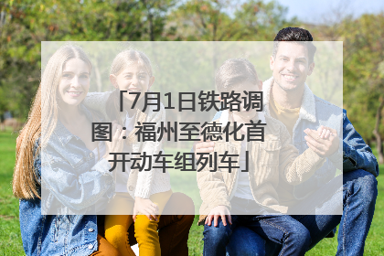7月1日铁路调图：福州至德化首开动车组列车