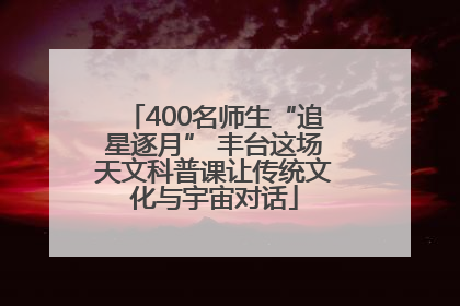 400名师生“追星逐月” 丰台这场天文科普课让传统文化与宇宙对话