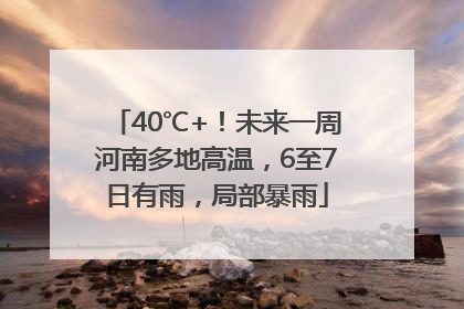 40℃+！未来一周河南多地高温，6至7日有雨，局部暴雨