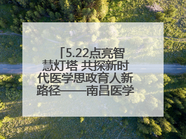 5.22点亮智慧灯塔 共探新时代医学思政育人新路径——南昌医学院举办思政教育建设研讨会