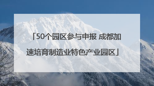 50个园区参与申报 成都加速培育制造业特色产业园区